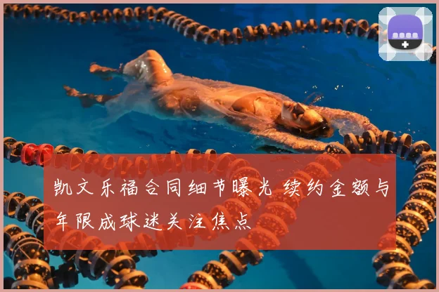 凯文乐福合同细节曝光 续约金额与年限成球迷关注焦点