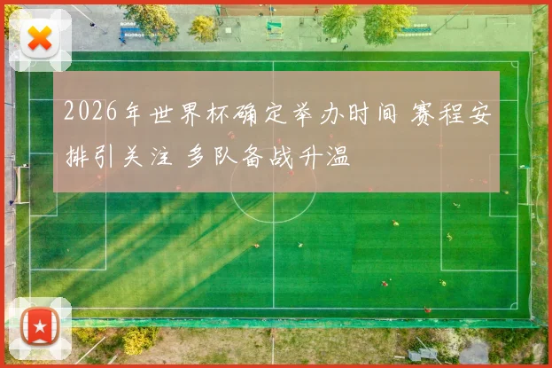2026年世界杯确定举办时间 赛程安排引关注 多队备战升温